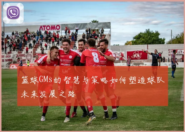 篮球GMs的智慧与策略如何塑造球队未来发展之路