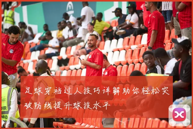 足球穿裆过人技巧详解助你轻松突破防线提升球技水平