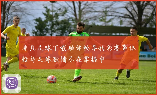 非凡足球下载助你畅享精彩赛事体验与足球激情尽在掌握中