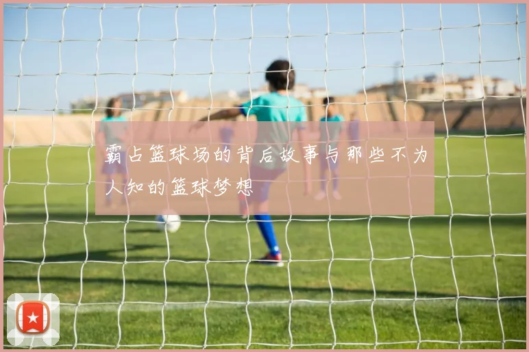 霸占篮球场的背后故事与那些不为人知的篮球梦想