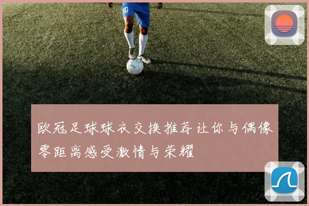 欧冠足球球衣交换推荐让你与偶像零距离感受激情与荣耀