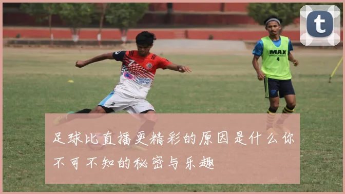 足球比直播更精彩的原因是什么你不可不知的秘密与乐趣