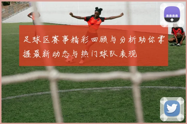 足球区赛事精彩回顾与分析助你掌握最新动态与热门球队表现