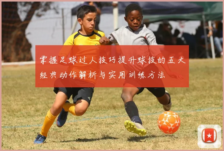 掌握足球过人技巧提升球技的五大经典动作解析与实用训练方法