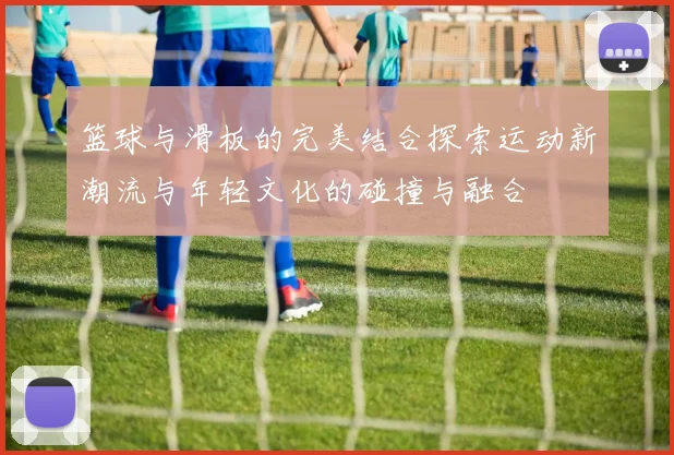 篮球与滑板的完美结合探索运动新潮流与年轻文化的碰撞与融合
