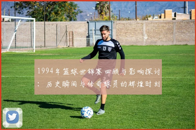 1994年篮球世锦赛回顾与影响探讨：历史瞬间与传奇球员的辉煌时刻