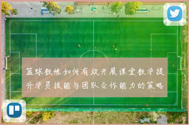 篮球教练如何有效开展课堂教学提升学员技能与团队合作能力的策略与方法