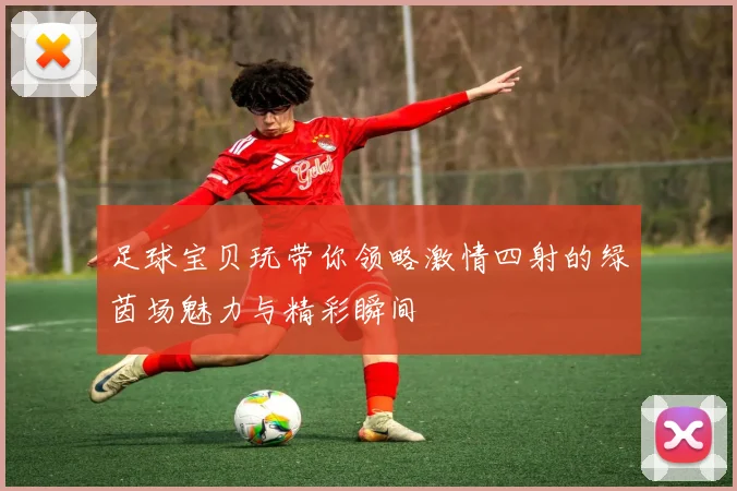 足球宝贝玩带你领略激情四射的绿茵场魅力与精彩瞬间