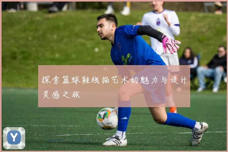探索篮球鞋线描艺术的魅力与设计灵感之旅