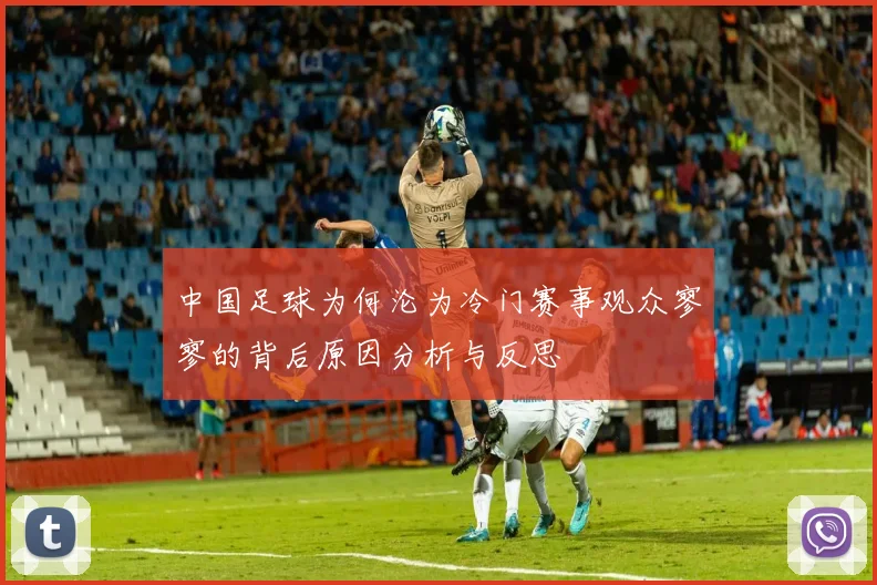 中国足球为何沦为冷门赛事观众寥寥的背后原因分析与反思