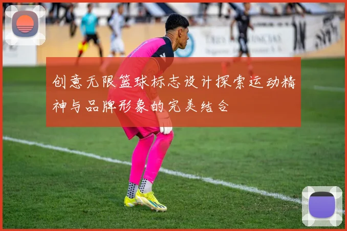 创意无限篮球标志设计探索运动精神与品牌形象的完美结合
