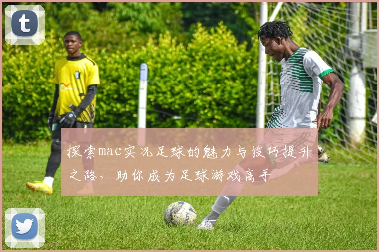 探索mac实况足球的魅力与技巧提升之路，助你成为足球游戏高手