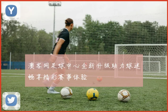 澳客网足球中心全新升级助力球迷畅享精彩赛事体验